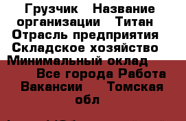 Грузчик › Название организации ­ Титан › Отрасль предприятия ­ Складское хозяйство › Минимальный оклад ­ 15 000 - Все города Работа » Вакансии   . Томская обл.